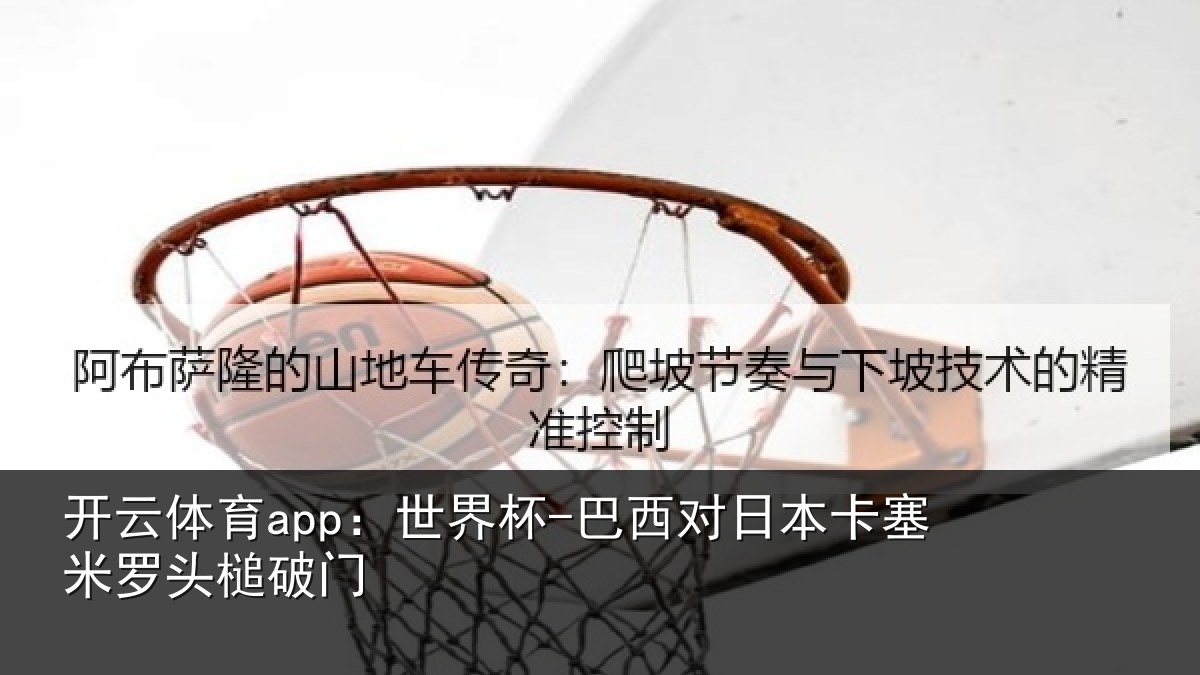 开云体育app:世界杯-巴西对日本卡塞米罗头槌破门
