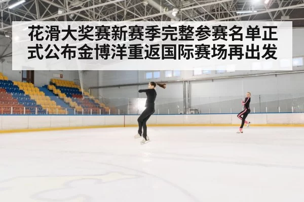 花滑大奖赛新赛季完整参赛名单正式公布金博洋重返国际赛场再出发