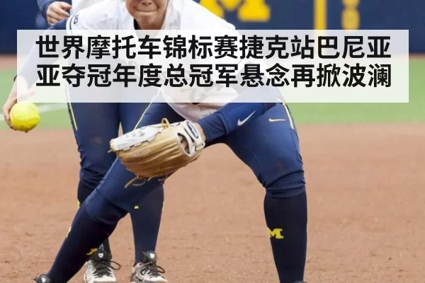世界摩托车锦标赛捷克站巴尼亚亚夺冠年度总冠军悬念再掀波澜