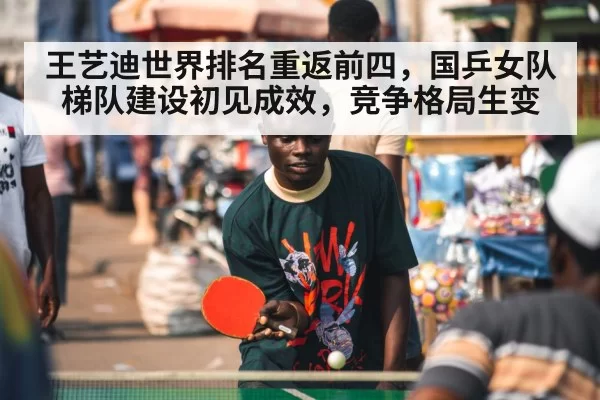 王艺迪世界排名重返前四，国乒女队梯队建设初见成效，竞争格局生变