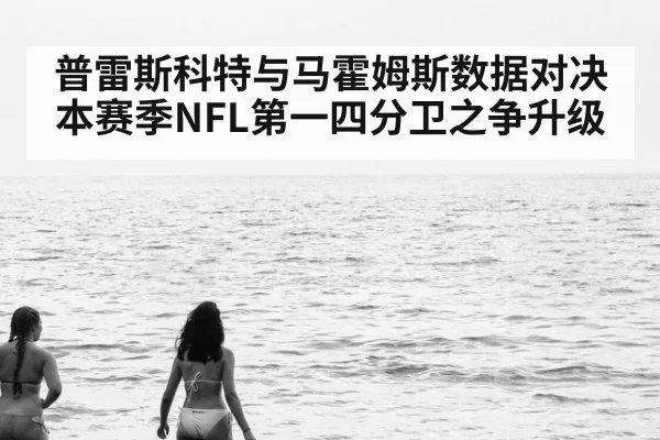 普雷斯科特与马霍姆斯数据对决本赛季NFL第一四分卫之争升级