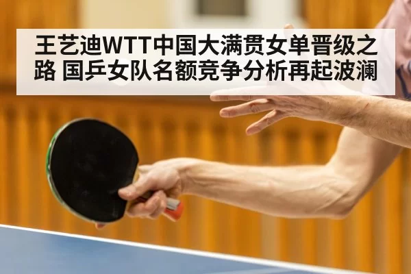 王艺迪WTT中国大满贯女单晋级之路 国乒女队名额竞争分析再起波澜